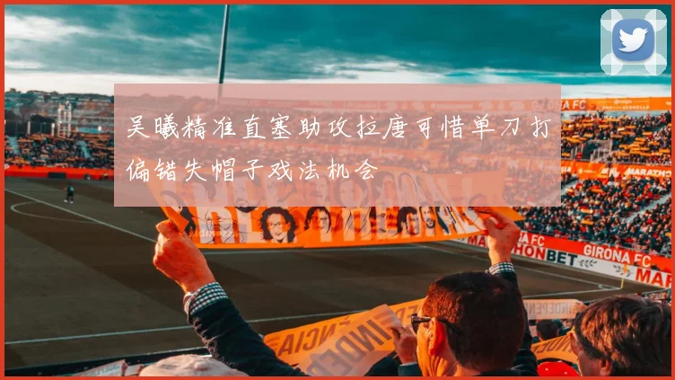 吴曦精准直塞助攻拉唐可惜单刀打偏错失帽子戏法机会