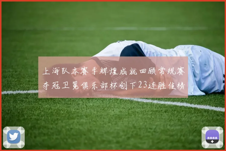 上海队本赛季辉煌成就回顾常规赛夺冠卫冕俱乐部杯创下23连胜佳绩