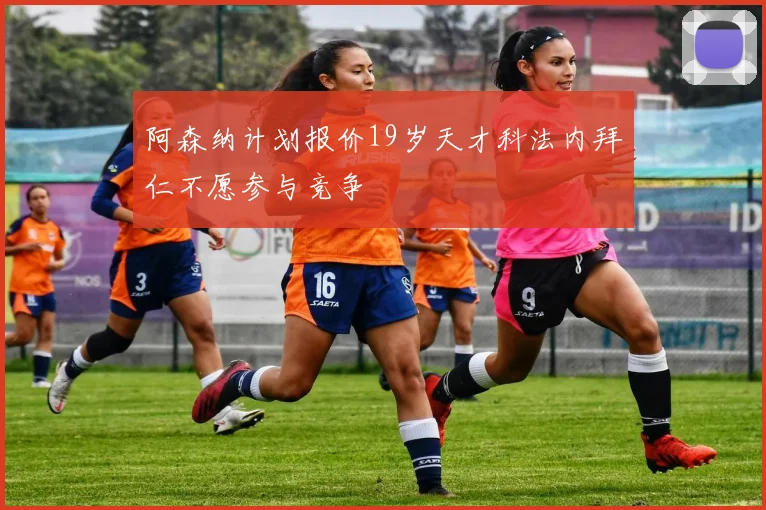 阿森纳计划报价19岁天才科法内拜仁不愿参与竞争