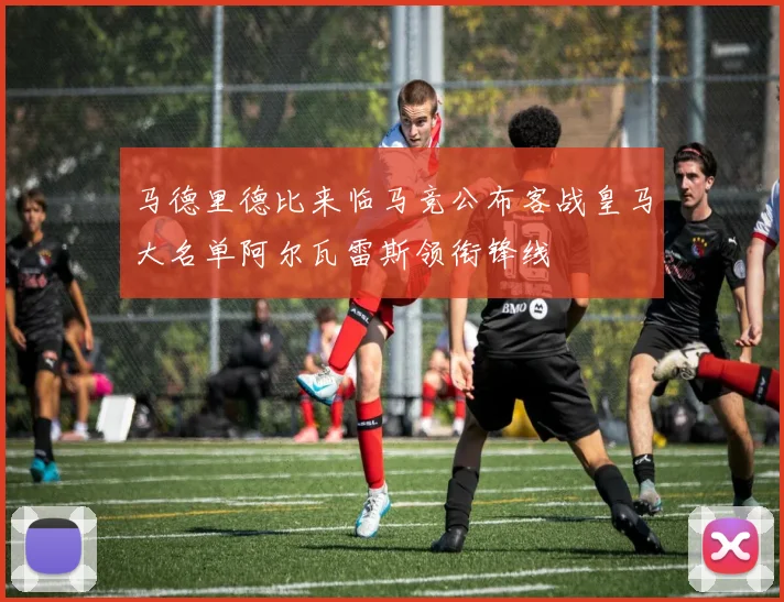 马德里德比来临马竞公布客战皇马大名单阿尔瓦雷斯领衔锋线