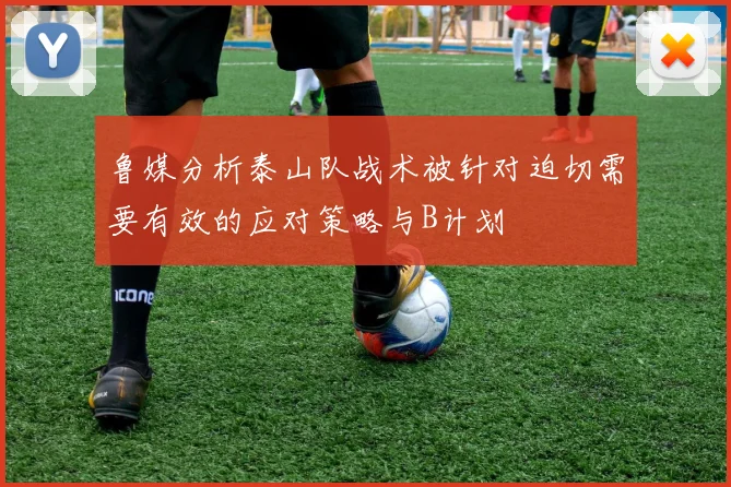 鲁媒分析泰山队战术被针对迫切需要有效的应对策略与B计划