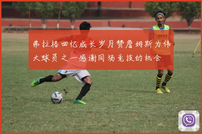 弗拉格回忆成长岁月赞詹姆斯为伟大球员之一感谢同场竞技的机会