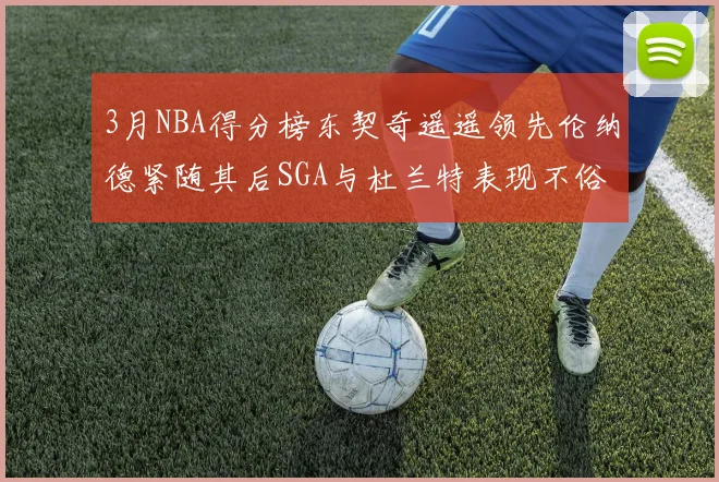 3月NBA得分榜东契奇遥遥领先伦纳德紧随其后SGA与杜兰特表现不俗
