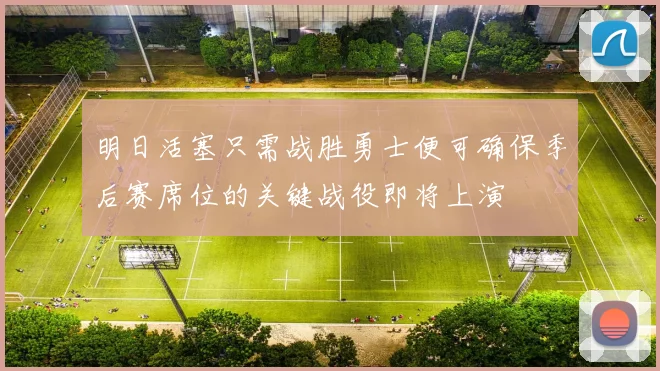 明日活塞只需战胜勇士便可确保季后赛席位的关键战役即将上演