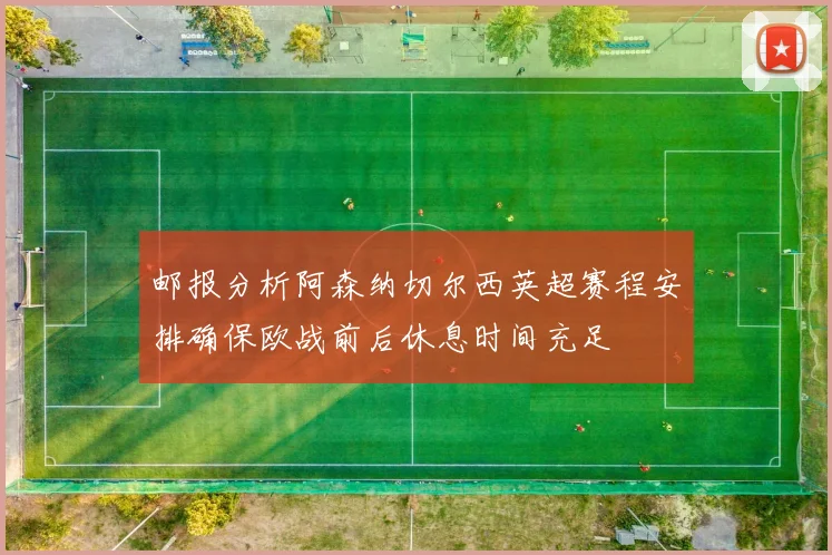 邮报分析阿森纳切尔西英超赛程安排确保欧战前后休息时间充足