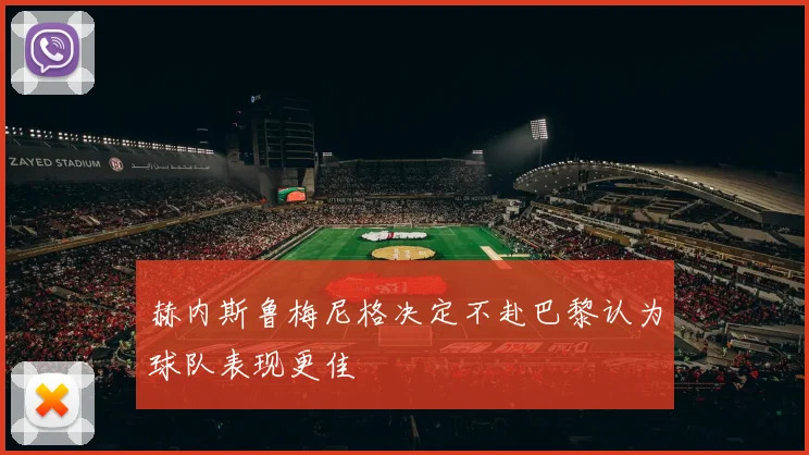 赫内斯鲁梅尼格决定不赴巴黎认为球队表现更佳