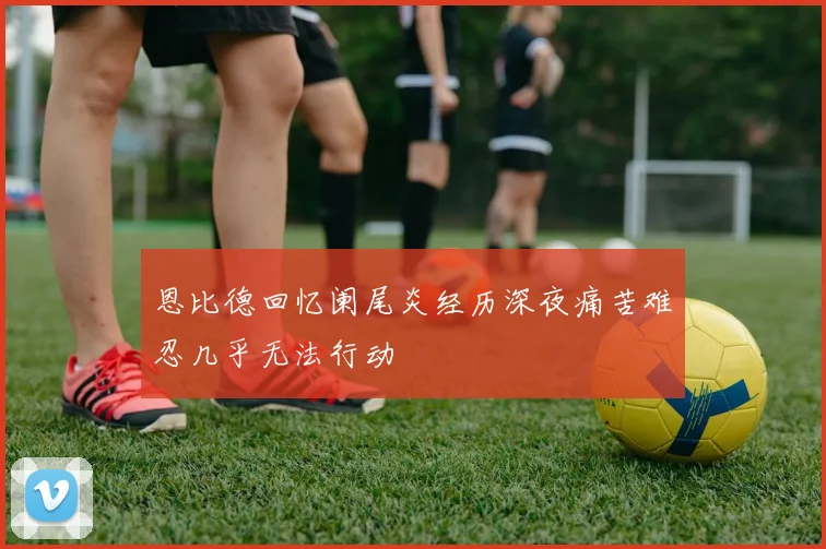 恩比德回忆阑尾炎经历深夜痛苦难忍几乎无法行动