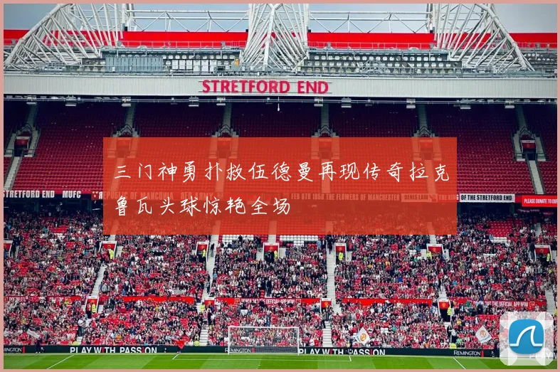 三门神勇扑救伍德曼再现传奇拉克鲁瓦头球惊艳全场