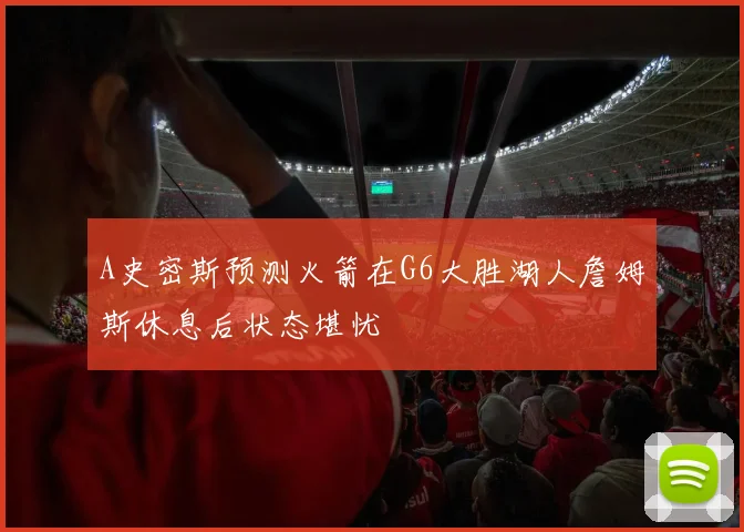 A史密斯预测火箭在G6大胜湖人詹姆斯休息后状态堪忧