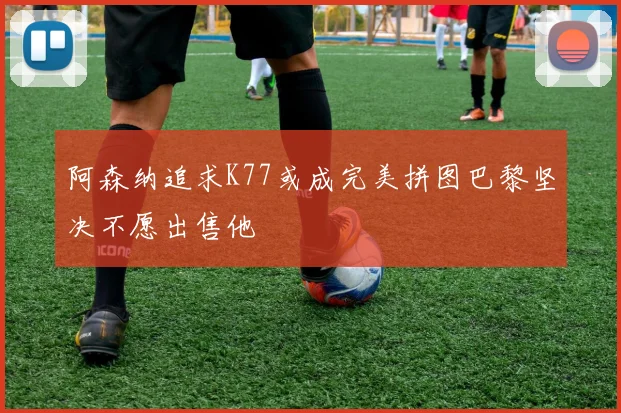 阿森纳追求K77或成完美拼图巴黎坚决不愿出售他