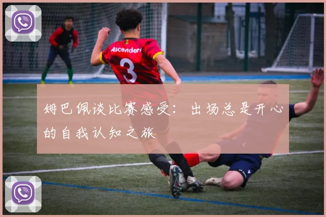 姆巴佩谈比赛感受：出场总是开心的自我认知之旅