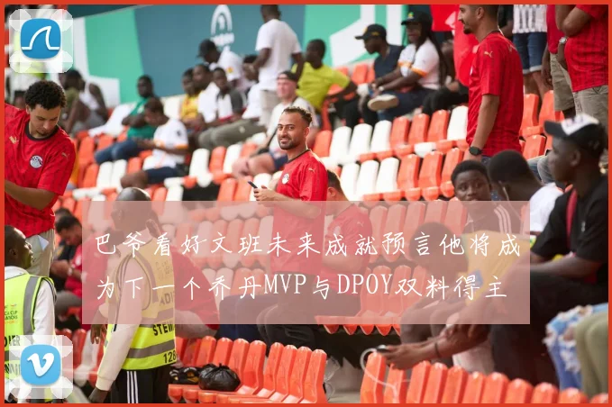 巴爷看好文班未来成就预言他将成为下一个乔丹MVP与DPOY双料得主