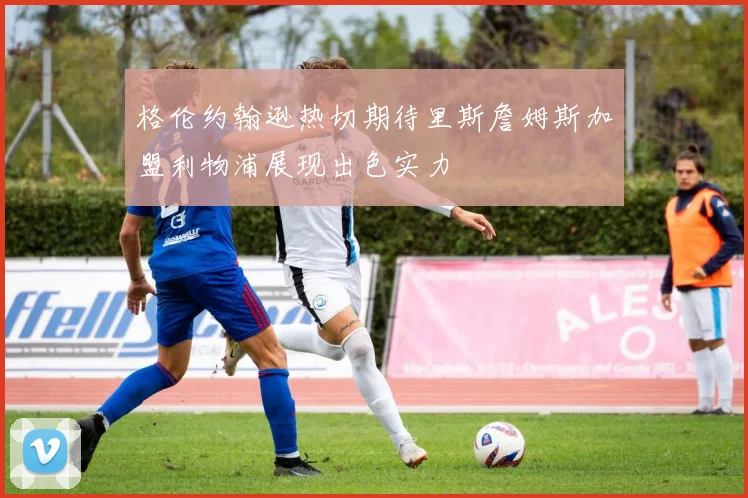 格伦约翰逊热切期待里斯詹姆斯加盟利物浦展现出色实力