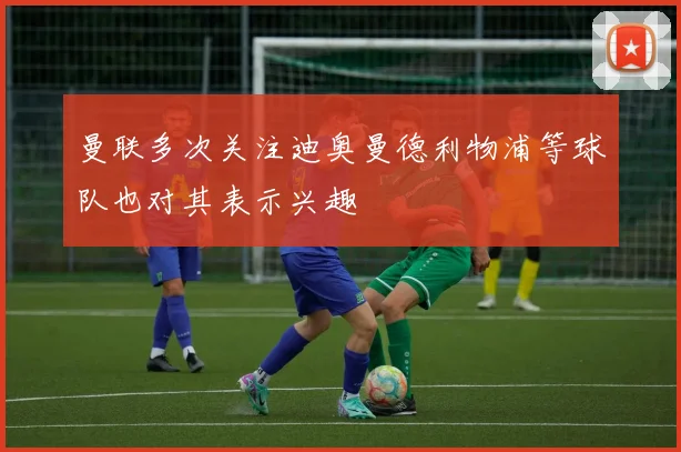 曼联多次关注迪奥曼德利物浦等球队也对其表示兴趣