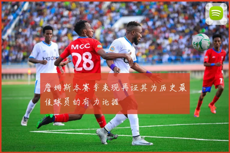 詹姆斯本赛季表现再证其为历史最佳球员的有力论据