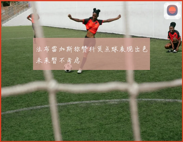 法布雷加斯称赞科莫点球表现出色未来暂不考虑