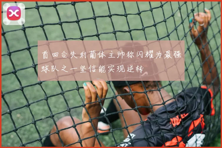 首回合失利葡体主帅称闪耀为最强球队之一坚信能实现逆转